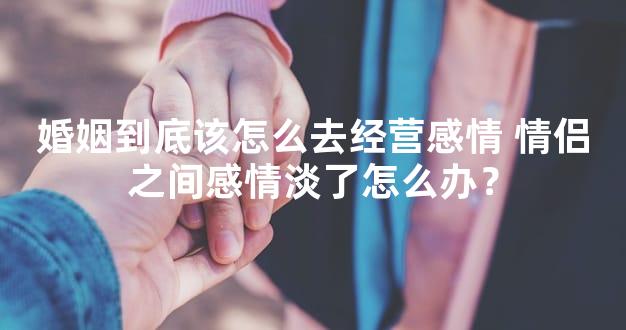 婚姻到底该怎么去经营感情 情侣之间感情淡了怎么办